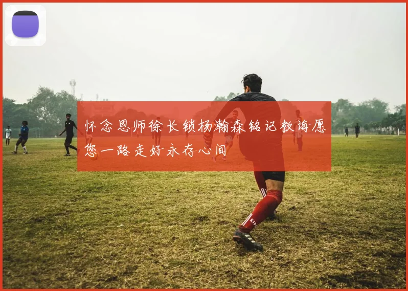 怀念恩师徐长锁杨瀚森铭记教诲愿您一路走好永存心间