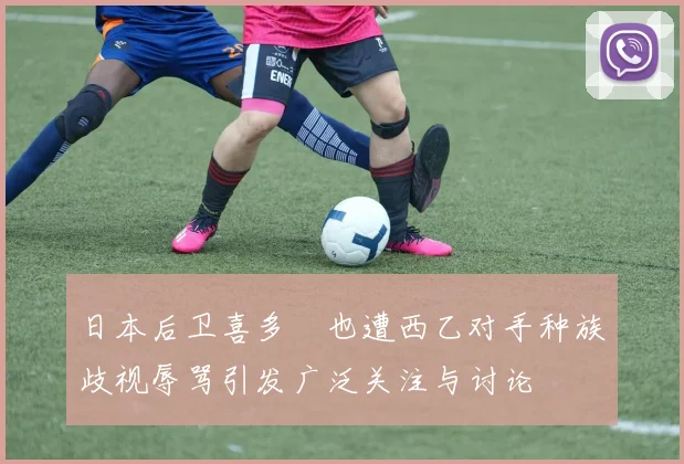日本后卫喜多壱也遭西乙对手种族歧视辱骂引发广泛关注与讨论