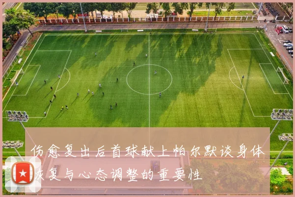 伤愈复出后首球献上帕尔默谈身体恢复与心态调整的重要性
