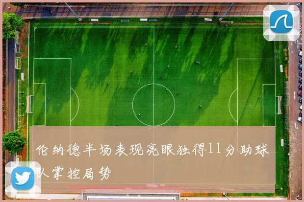 伦纳德半场表现亮眼独得11分助球队掌控局势