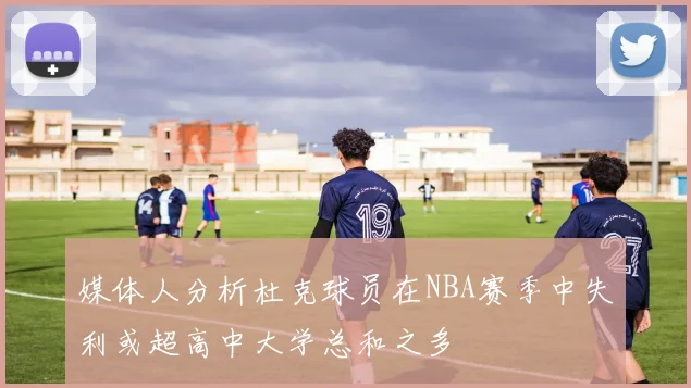 媒体人分析杜克球员在NBA赛季中失利或超高中大学总和之多