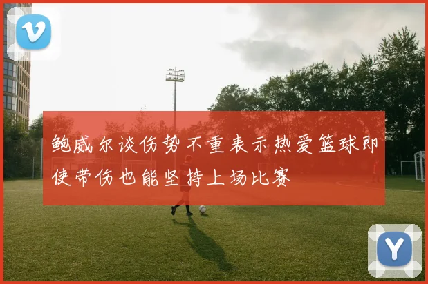 鲍威尔谈伤势不重表示热爱篮球即使带伤也能坚持上场比赛