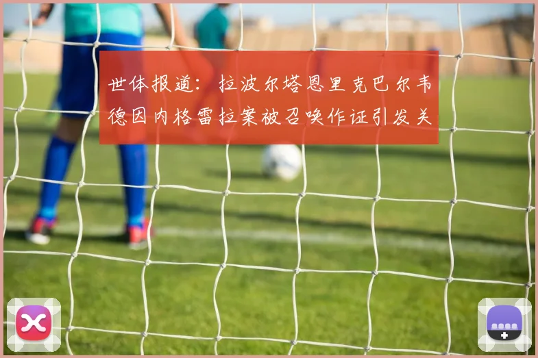世体报道：拉波尔塔恩里克巴尔韦德因内格雷拉案被召唤作证引发关注
